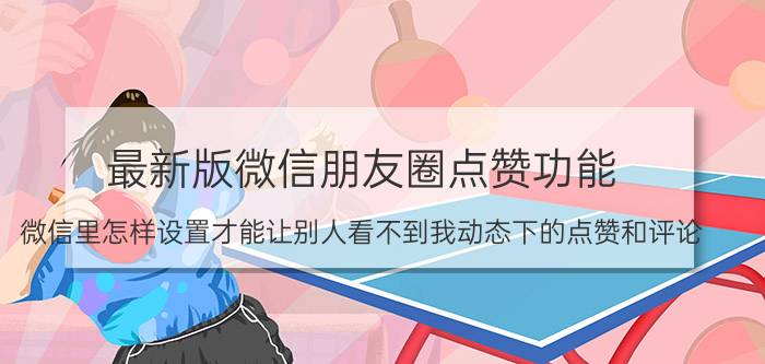 最新版微信朋友圈点赞功能 微信里怎样设置才能让别人看不到我动态下的点赞和评论？